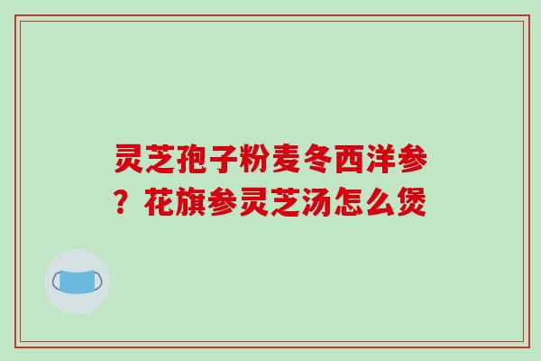 灵芝孢子粉麦冬西洋参?花旗参灵芝汤怎么煲