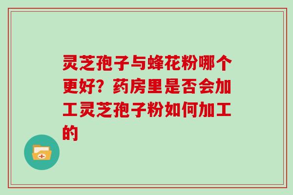 灵芝孢子与蜂花粉哪个更好？药房里是否会加工灵芝孢子粉如何加工的
