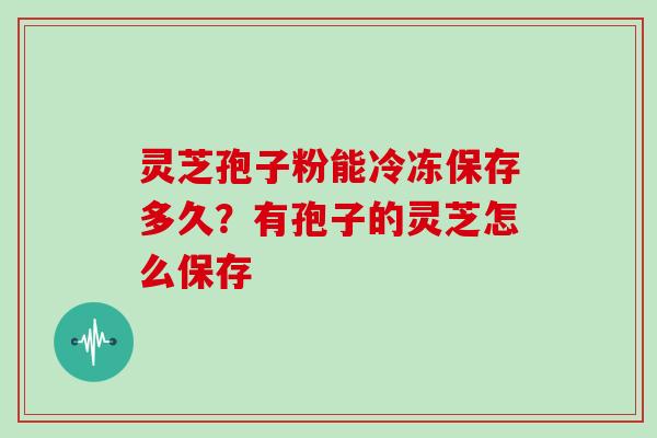 灵芝孢子粉能冷冻保存多久？有孢子的灵芝怎么保存