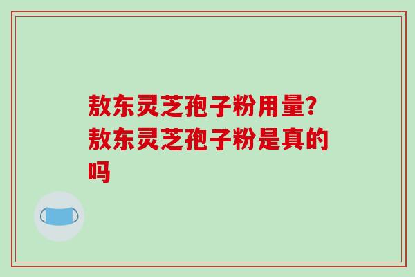 敖东灵芝孢子粉用量？敖东灵芝孢子粉是真的吗