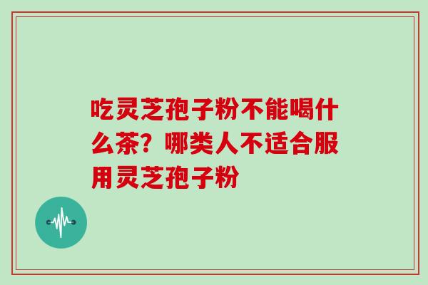 吃灵芝孢子粉不能喝什么茶？哪类人不适合服用灵芝孢子粉