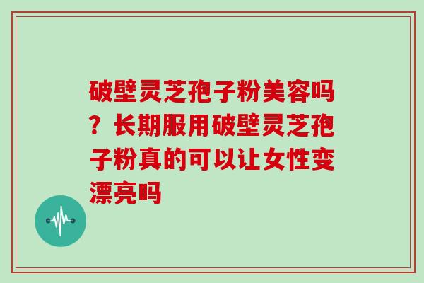 破壁灵芝孢子粉美容吗?长期服用破壁灵芝孢子粉真的可以让女性变漂亮吗