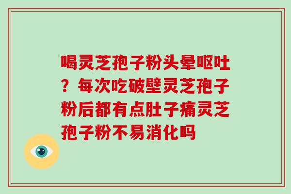 喝灵芝孢子粉头晕呕吐?每次吃破壁灵芝孢子粉后都有点肚子痛灵芝孢子粉不易消化吗