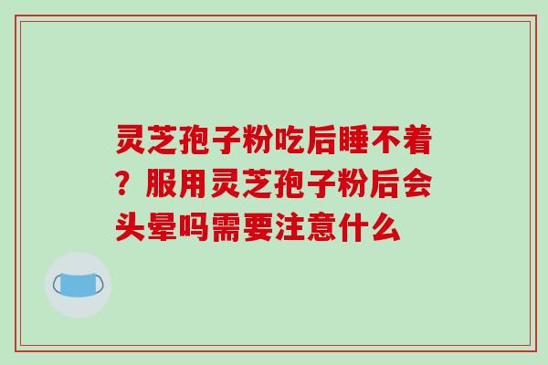灵芝孢子粉吃后睡不着？服用灵芝孢子粉后会头晕吗需要注意什么