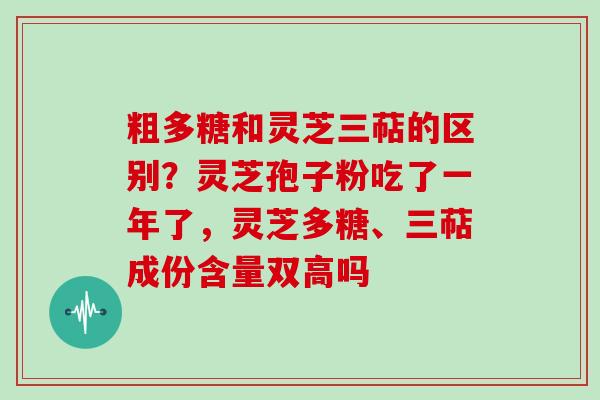 粗多糖和灵芝三萜的区别?灵芝孢子粉吃了一年了,灵芝多糖、三萜成份含量双高吗