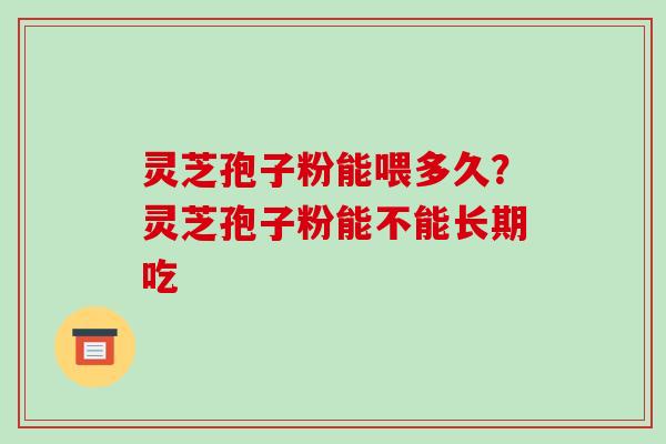 灵芝孢子粉能喂多久？灵芝孢子粉能不能长期吃