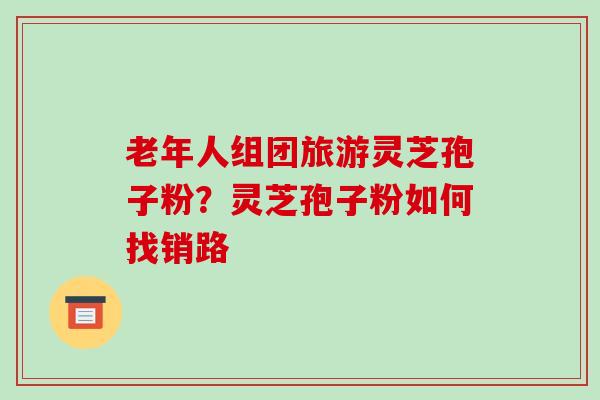 老年人组团旅游灵芝孢子粉？灵芝孢子粉如何找销路