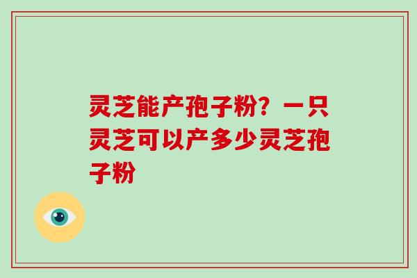 灵芝能产孢子粉?一只灵芝可以产多少灵芝孢子粉