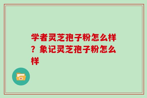学者灵芝孢子粉怎么样?象记灵芝孢子粉怎么样