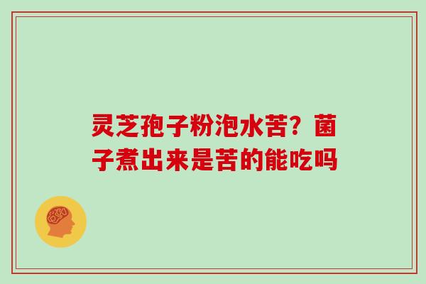 灵芝孢子粉泡水苦?菌子煮出来是苦的能吃吗