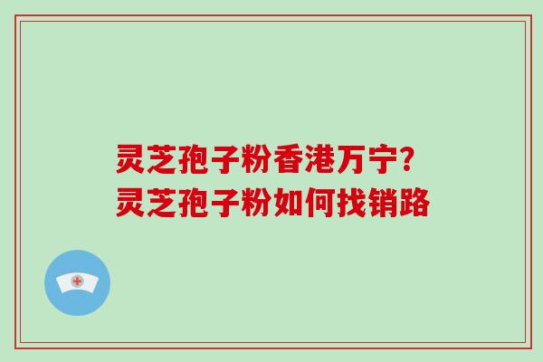 灵芝孢子粉香港万宁?灵芝孢子粉如何找销路