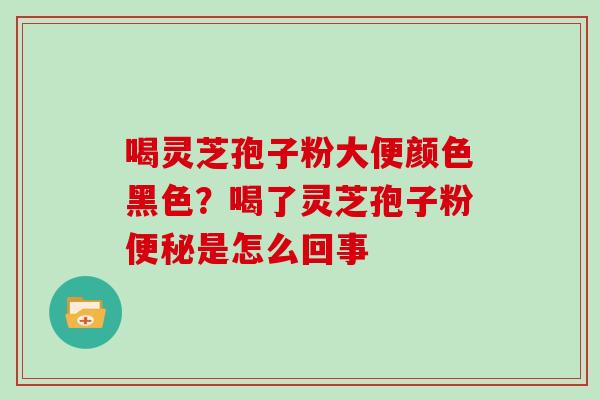 喝灵芝孢子粉大便颜色黑色?喝了灵芝孢子粉便秘是怎么回事