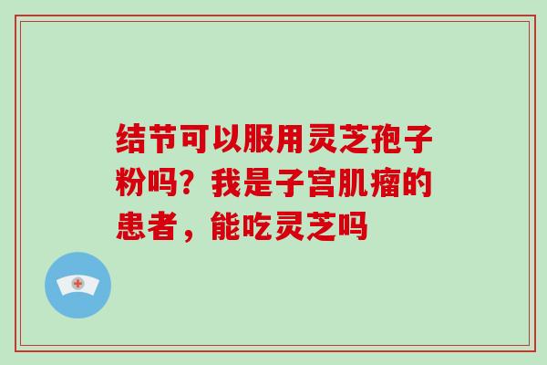 结节可以服用灵芝孢子粉吗?我是子宫肌瘤的患者,能吃灵芝吗