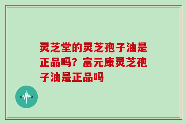 灵芝堂的灵芝孢子油是正品吗?富元康灵芝孢子油是正品吗