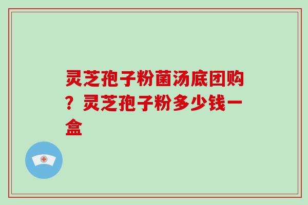 灵芝孢子粉菌汤底团购?灵芝孢子粉多少钱一盒