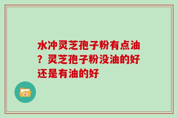 水冲灵芝孢子粉有点油?灵芝孢子粉没油的好还是有油的好