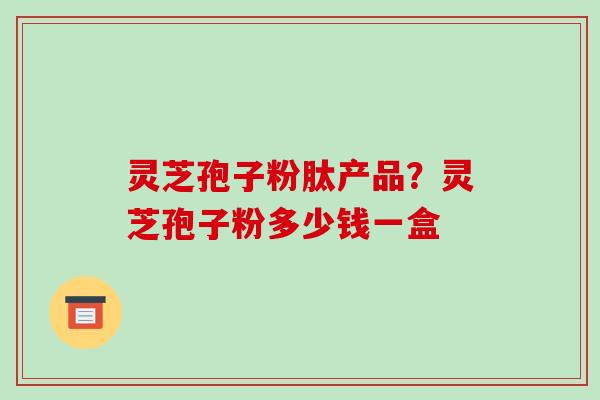 灵芝孢子粉肽产品?灵芝孢子粉多少钱一盒