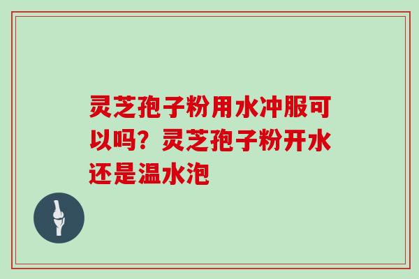 灵芝孢子粉用水冲服可以吗?灵芝孢子粉开水还是温水泡