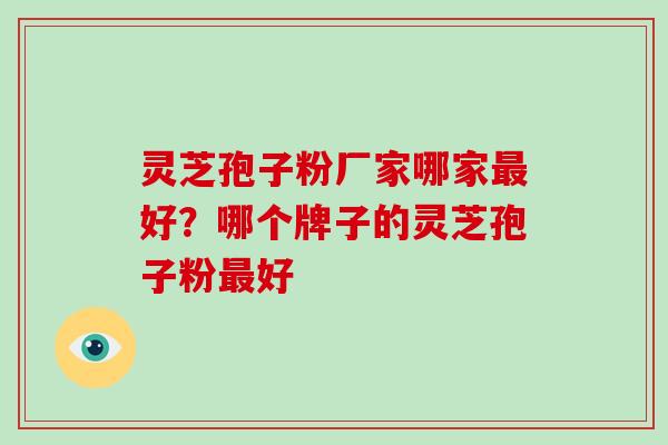 灵芝孢子粉厂家哪家最好？哪个牌子的灵芝孢子粉最好