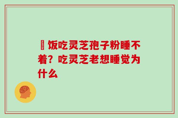 睌饭吃灵芝孢子粉睡不着？吃灵芝老想睡觉为什么