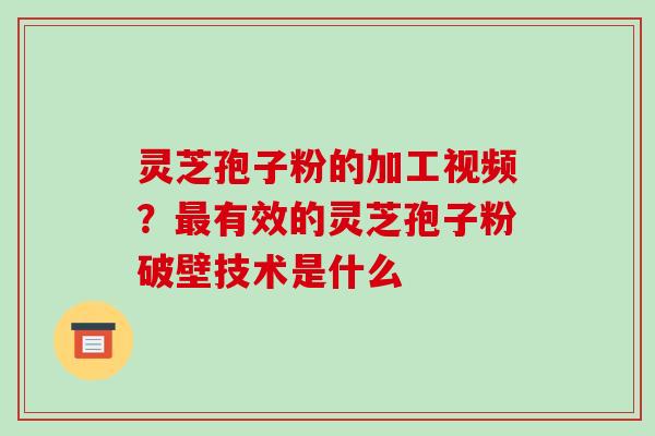 灵芝孢子粉的加工视频？最有效的灵芝孢子粉破壁技术是什么