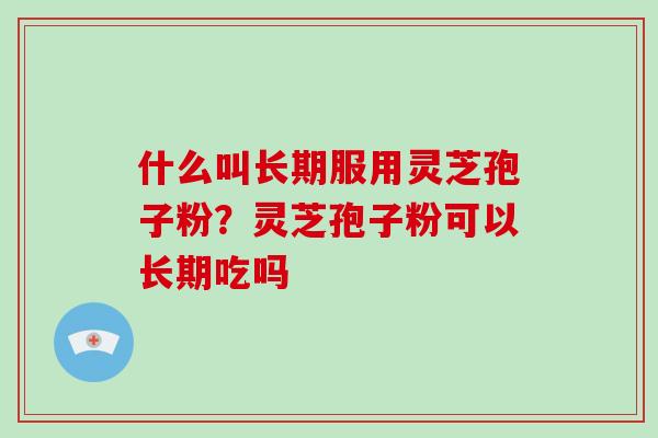 什么叫长期服用灵芝孢子粉？灵芝孢子粉可以长期吃吗