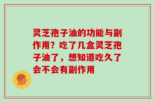 灵芝孢子油的功能与副作用?吃了几盒灵芝孢子油了,想知道吃久了会不会有副作用
