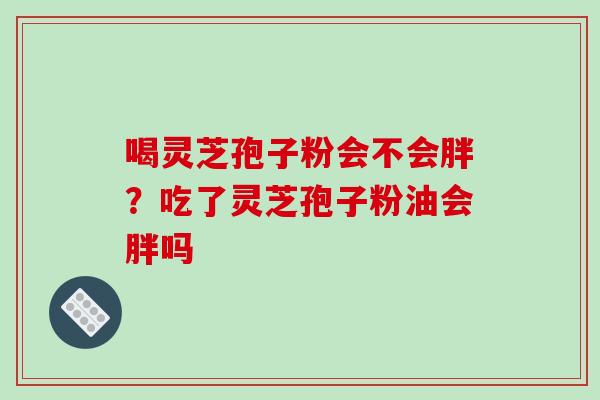喝灵芝孢子粉会不会胖？吃了灵芝孢子粉油会胖吗