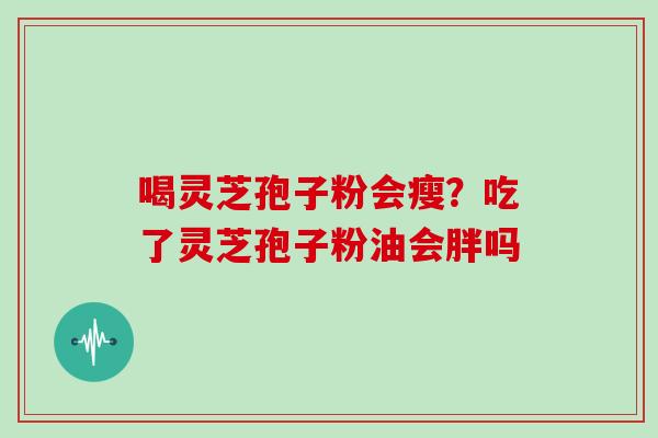 喝灵芝孢子粉会瘦？吃了灵芝孢子粉油会胖吗