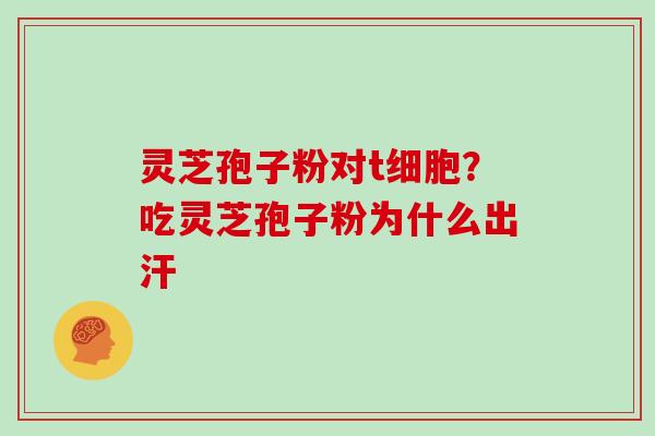 灵芝孢子粉对t细胞?吃灵芝孢子粉为什么出汗