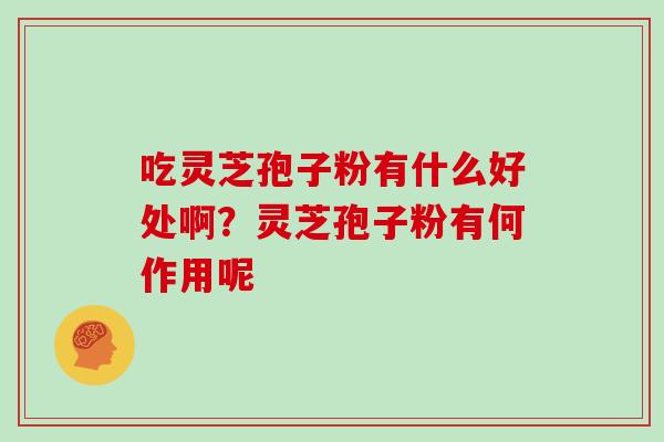 吃灵芝孢子粉有什么好处啊?灵芝孢子粉有何作用呢