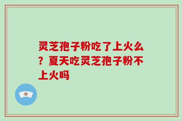 灵芝孢子粉吃了上火么？夏天吃灵芝孢子粉不上火吗
