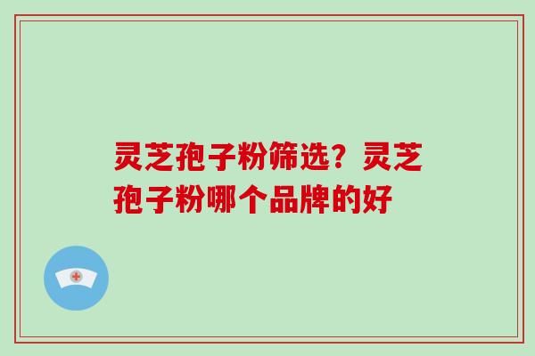 灵芝孢子粉筛选?灵芝孢子粉哪个品牌的好