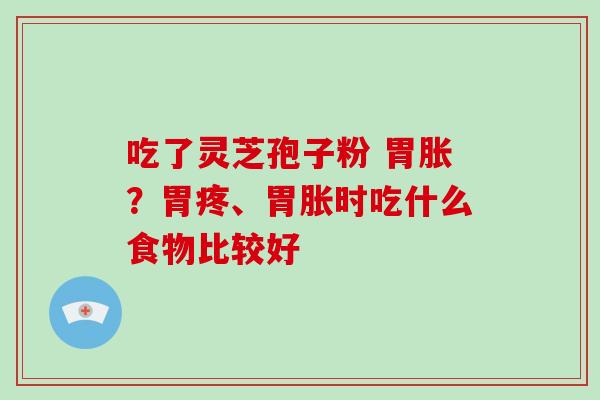 吃了灵芝孢子粉 胃胀?胃疼、胃胀时吃什么食物比较好