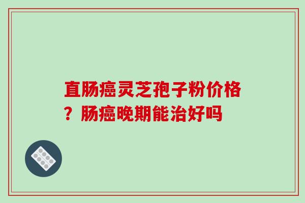 直肠癌灵芝孢子粉价格？肠癌晚期能治好吗
