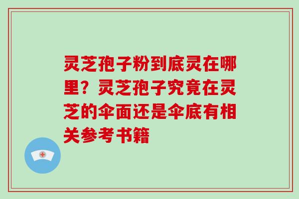 灵芝孢子粉到底灵在哪里?灵芝孢子究竟在灵芝的伞面还是伞底有相关参考书籍