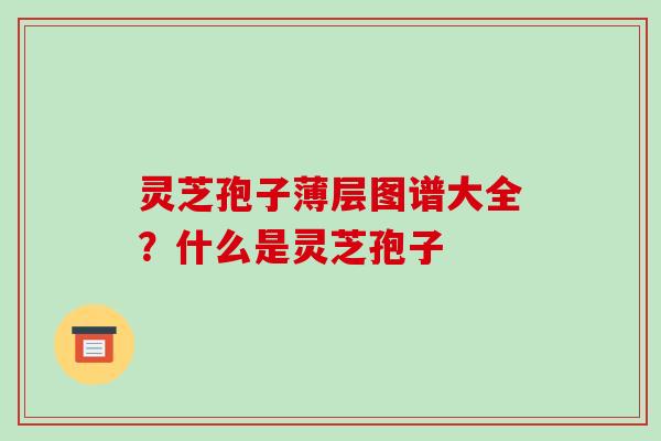 灵芝孢子薄层图谱大全？什么是灵芝孢子