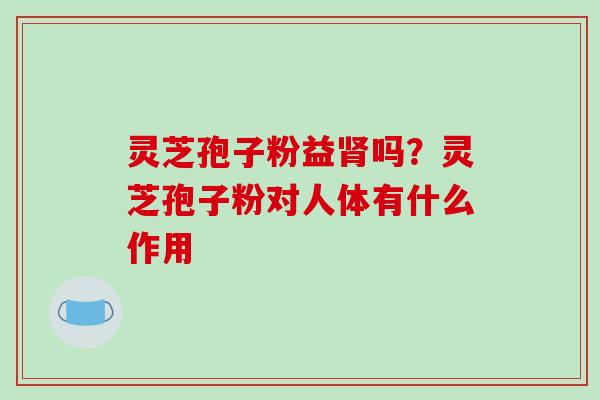灵芝孢子粉益肾吗？灵芝孢子粉对人体有什么作用