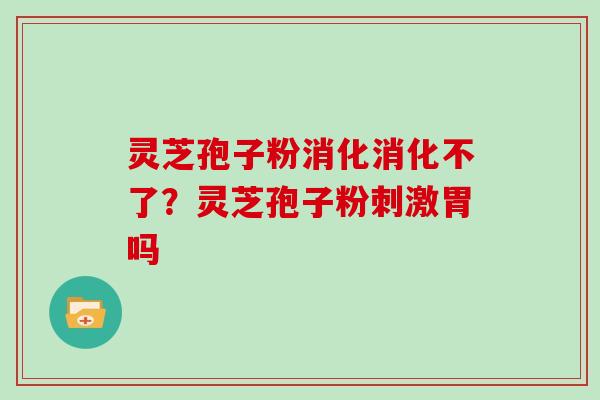 灵芝孢子粉消化消化不了？灵芝孢子粉刺激胃吗