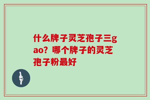 什么牌子灵芝孢子三gao?哪个牌子的灵芝孢子粉最好