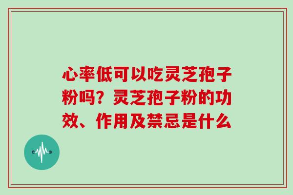 心率低可以吃灵芝孢子粉吗？灵芝孢子粉的功效、作用及禁忌是什么