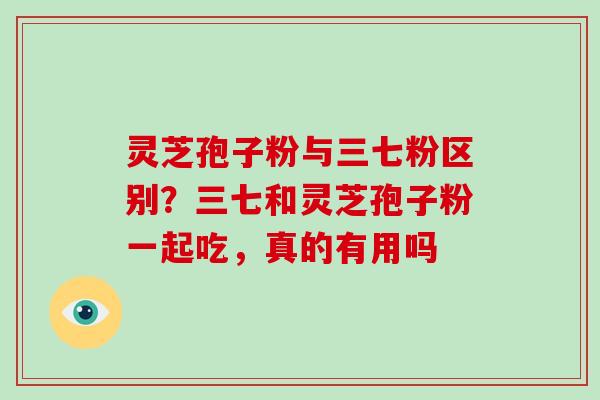 灵芝孢子粉与三七粉区别?三七和灵芝孢子粉一起吃,真的有用吗