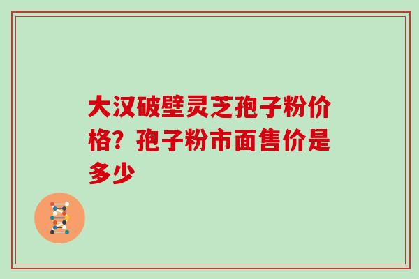 大汉破壁灵芝孢子粉价格?孢子粉市面售价是多少