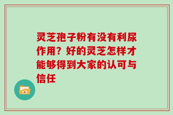灵芝孢子粉有没有利尿作用?好的灵芝怎样才能够得到大家的认可与信任