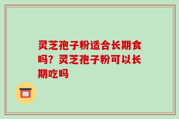 灵芝孢子粉适合长期食吗?灵芝孢子粉可以长期吃吗