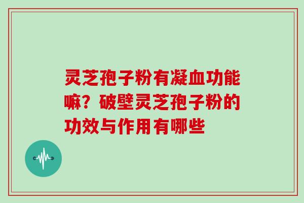 灵芝孢子粉有凝血功能嘛?破壁灵芝孢子粉的功效与作用有哪些