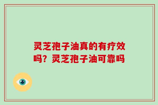 灵芝孢子油真的有疗效吗?灵芝孢子油可靠吗