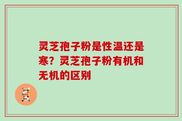 灵芝孢子粉是性温还是寒？灵芝孢子粉有机和无机的区别