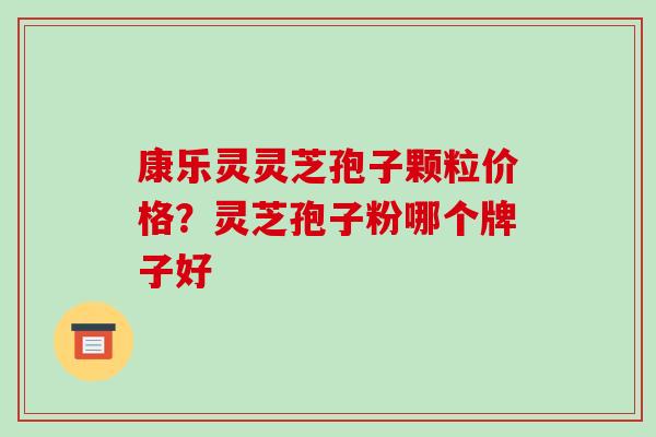 康乐灵灵芝孢子颗粒价格？灵芝孢子粉哪个牌子好