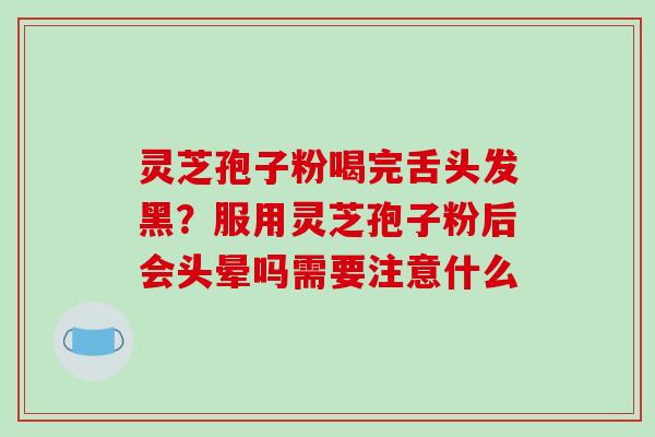 灵芝孢子粉喝完舌头发黑?服用灵芝孢子粉后会头晕吗需要注意什么